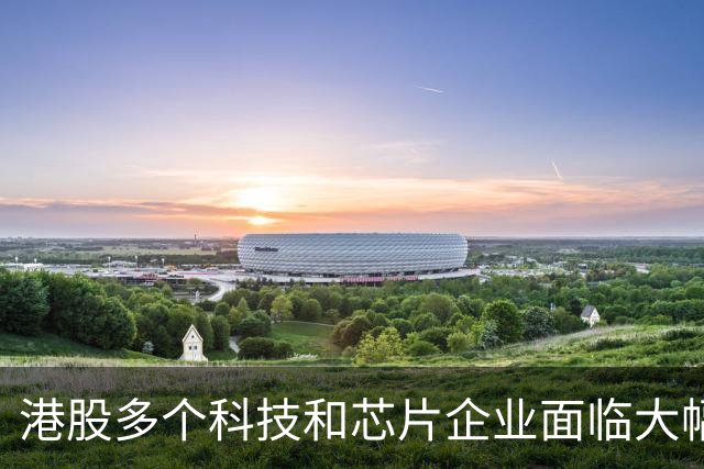 港股多个科技和芯片企业面临大幅下跌